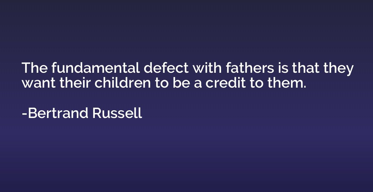 The fundamental defect with fathers is that they want their 
