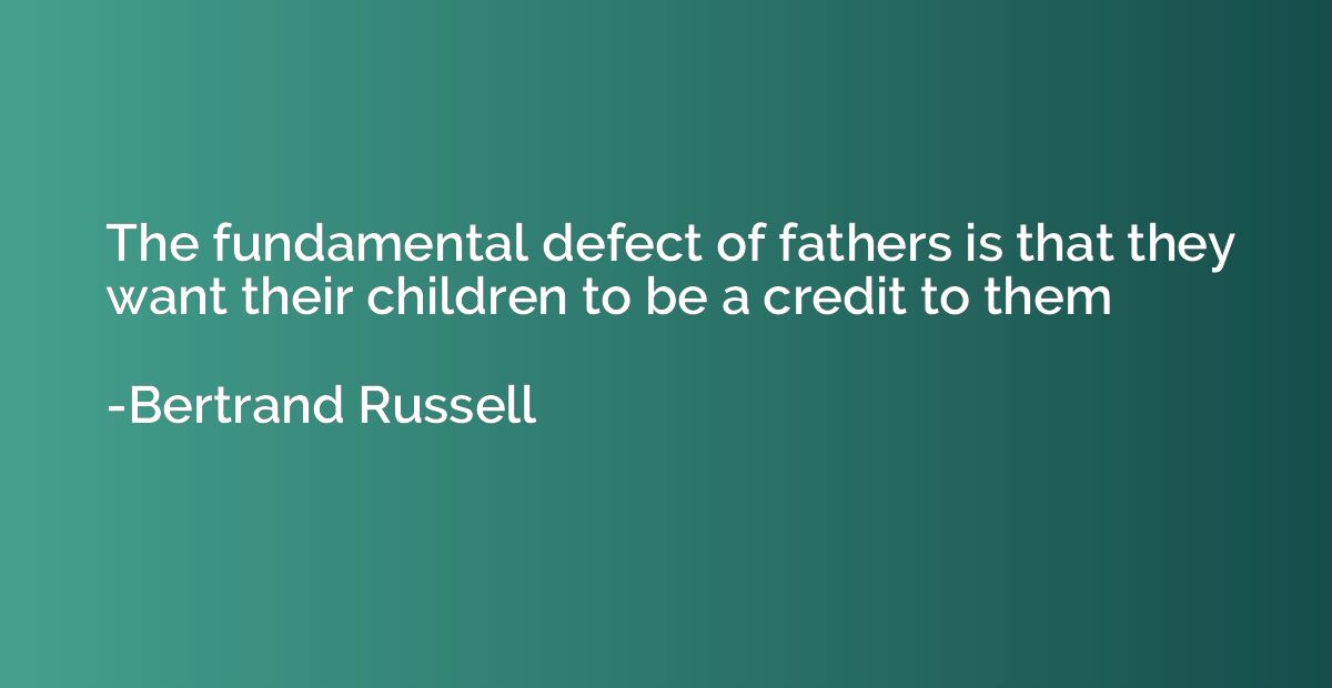The fundamental defect of fathers is that they want their ch