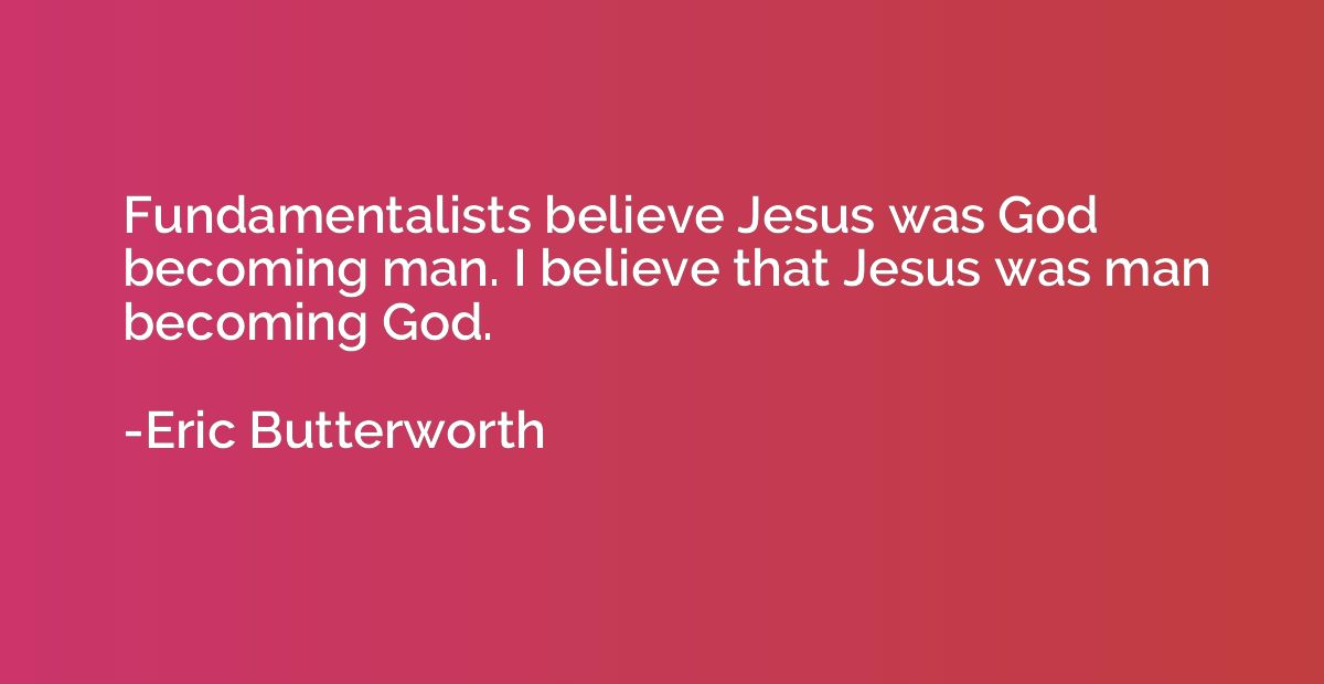 Fundamentalists believe Jesus was God becoming man. I believ