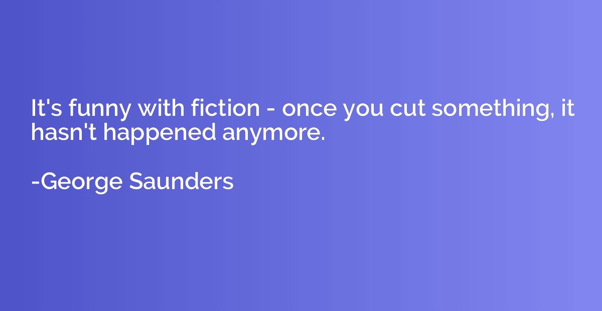 It's funny with fiction - once you cut something, it hasn't 