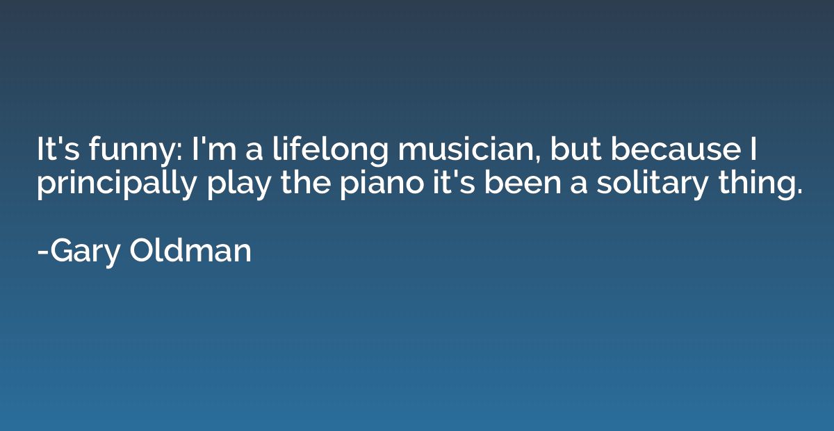 It's funny: I'm a lifelong musician, but because I principal