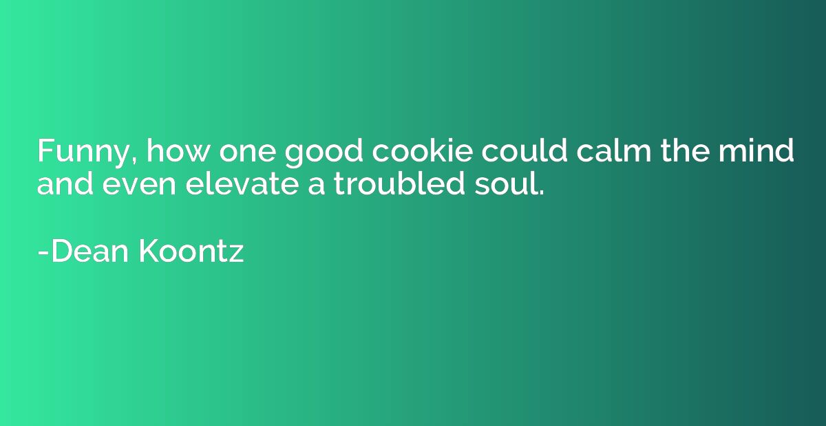 Funny, how one good cookie could calm the mind and even elev