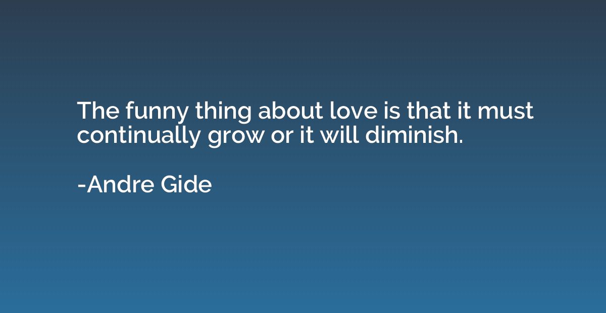 The funny thing about love is that it must continually grow 