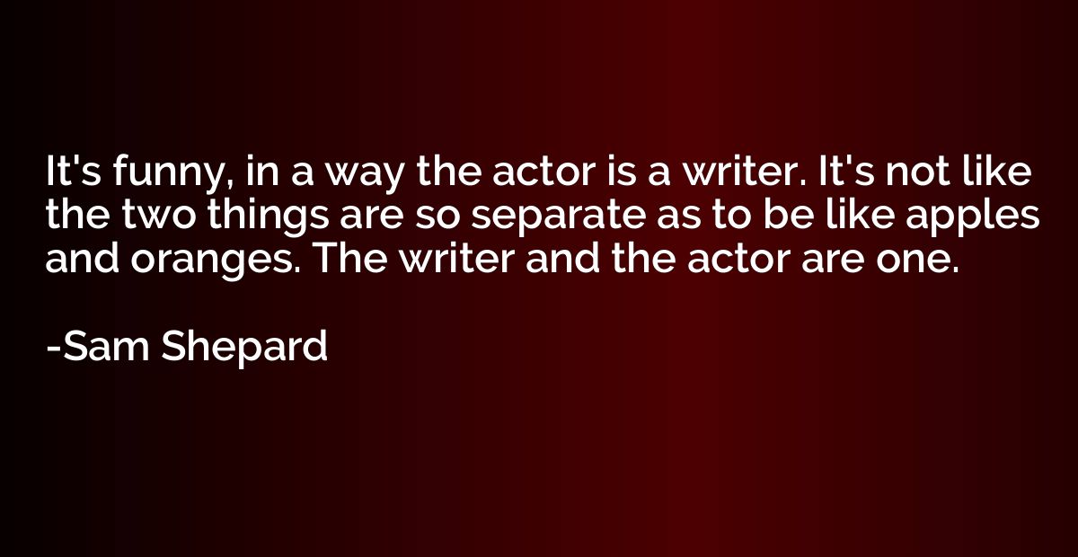 It's funny, in a way the actor is a writer. It's not like th