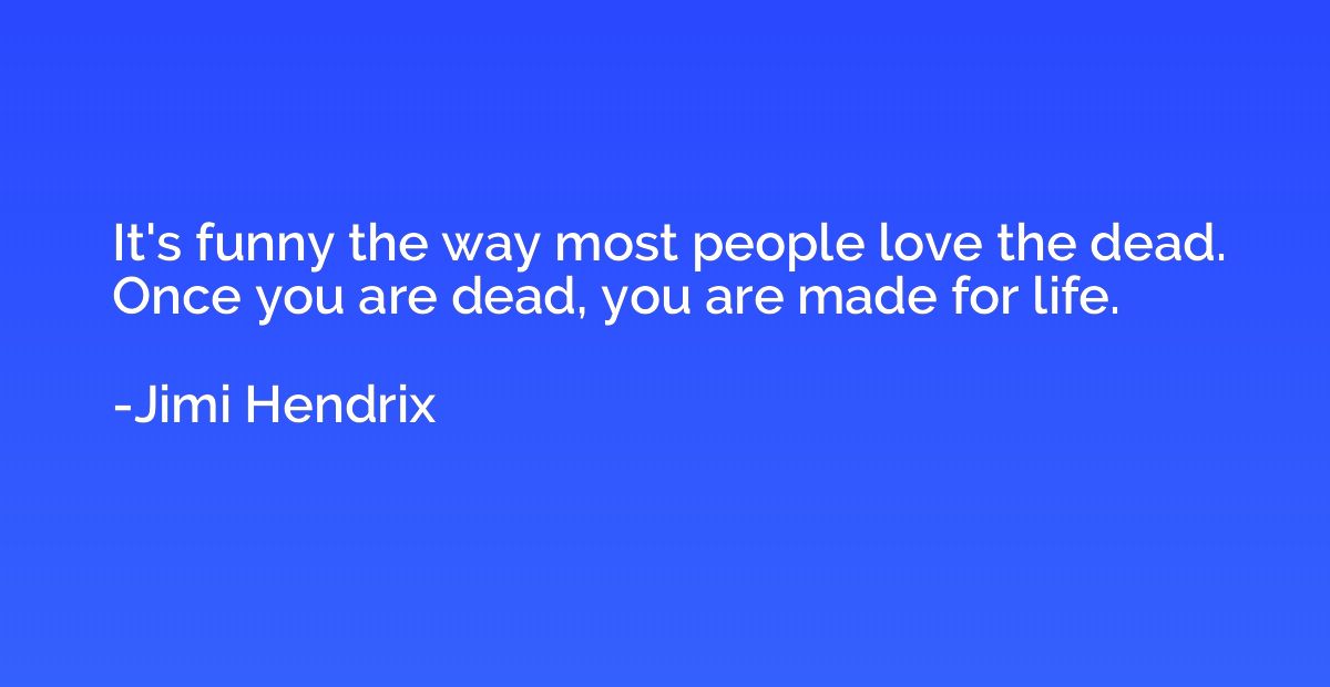 It's funny the way most people love the dead. Once you are d