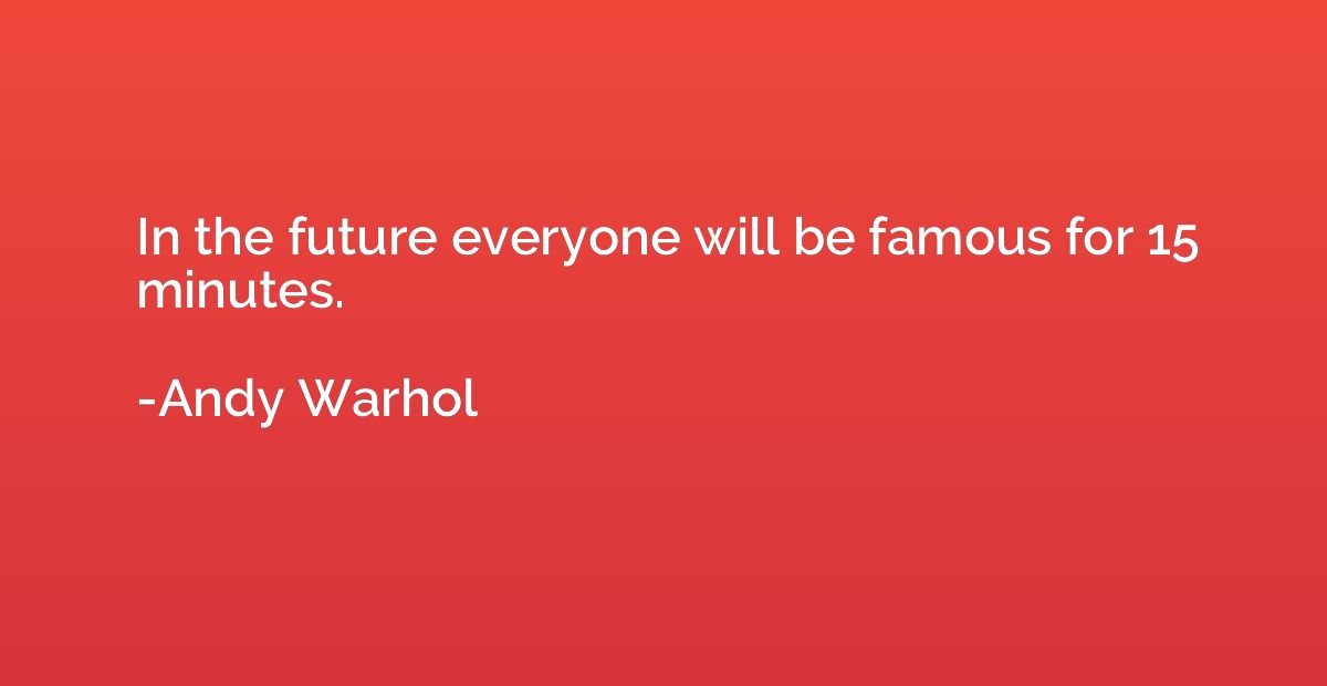 In the future everyone will be famous for 15 minutes.