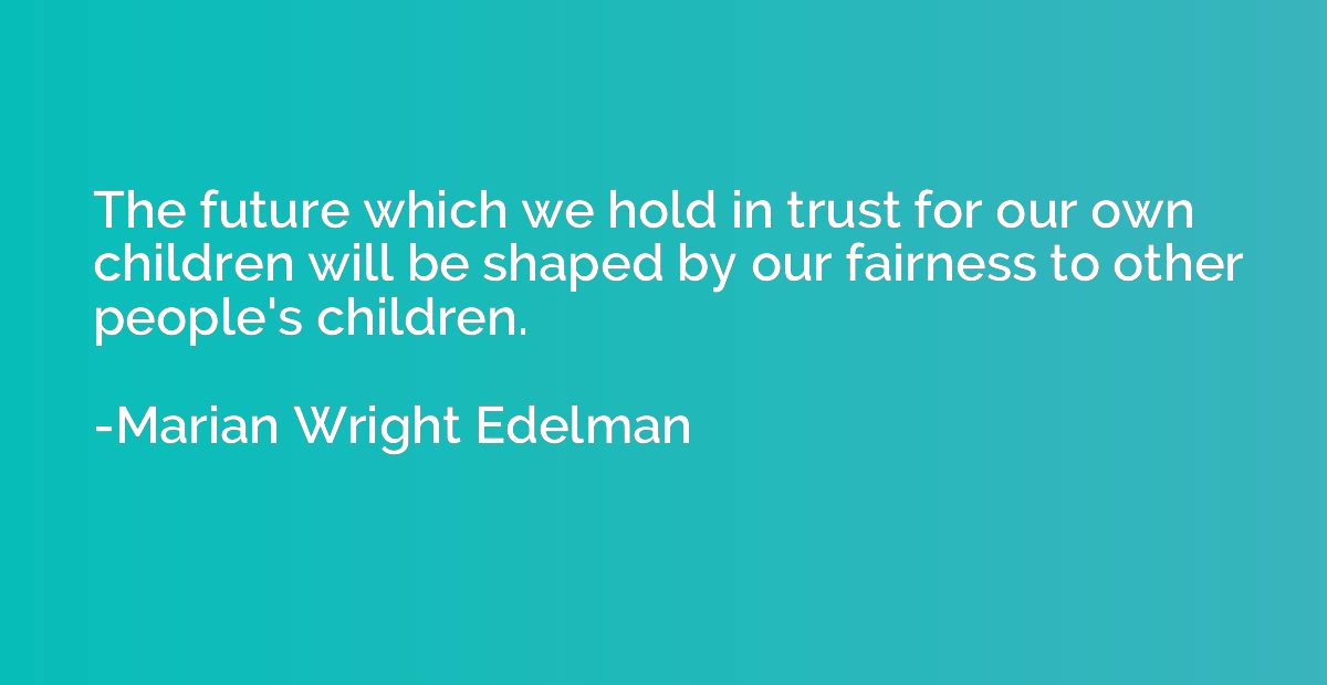 The future which we hold in trust for our own children will 