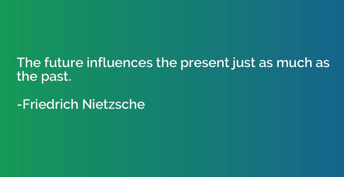 The future influences the present just as much as the past.