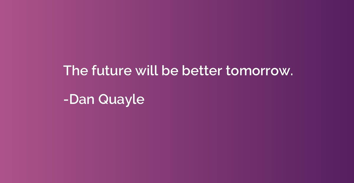 The future will be better tomorrow.