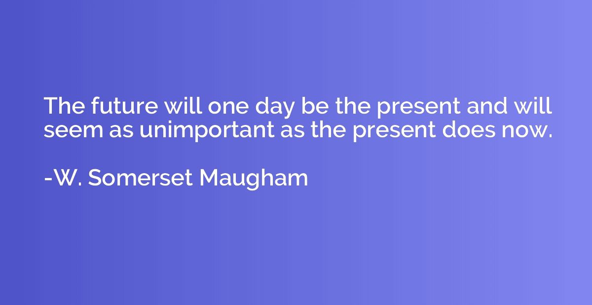 The future will one day be the present and will seem as unim
