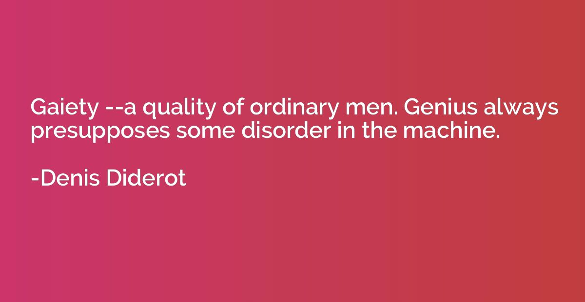 Gaiety --a quality of ordinary men. Genius always presuppose