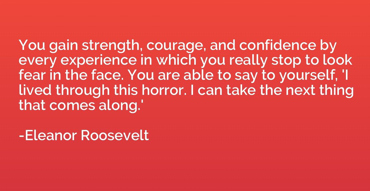 You gain strength, courage, and confidence by every experien