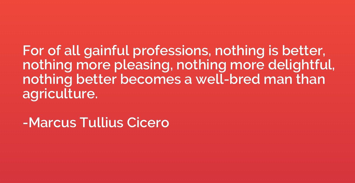 For of all gainful professions, nothing is better, nothing m
