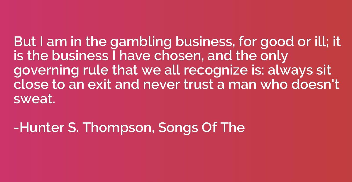 But I am in the gambling business, for good or ill; it is th