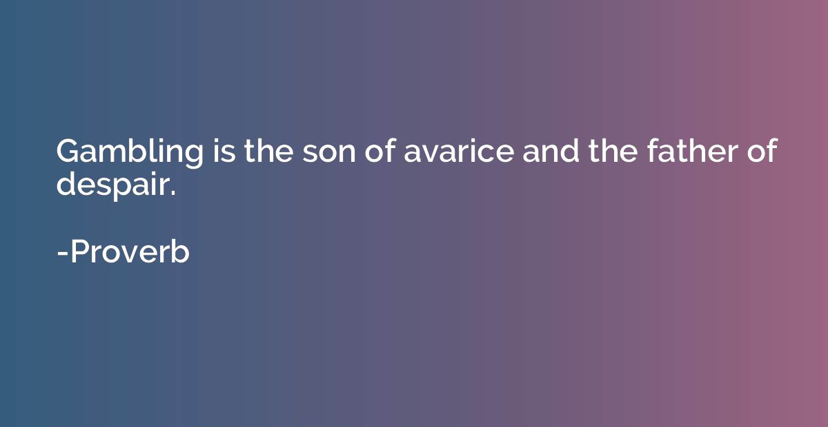 Gambling is the son of avarice and the father of despair.
