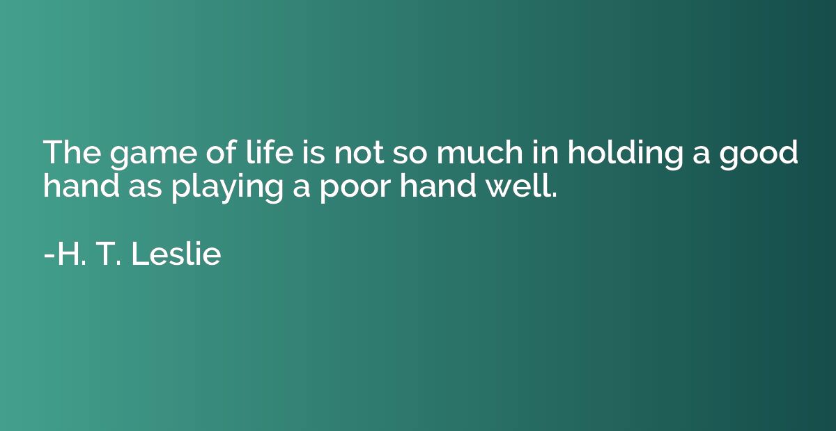The game of life is not so much in holding a good hand as pl