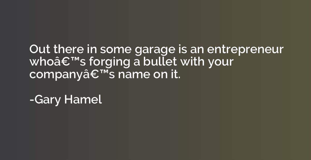 Out there in some garage is an entrepreneur whoâ€™s forging 