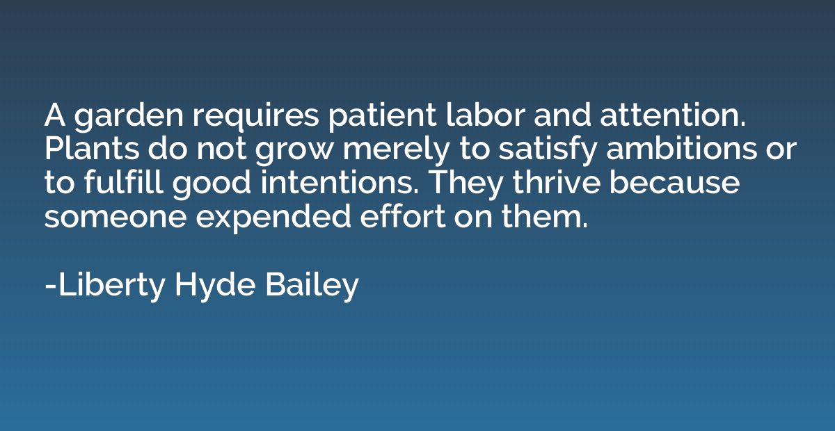 A garden requires patient labor and attention. Plants do not