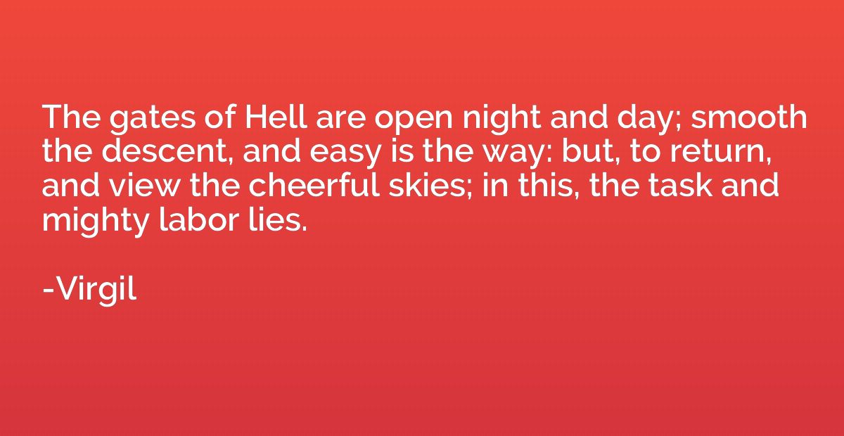 The gates of Hell are open night and day; smooth the descent