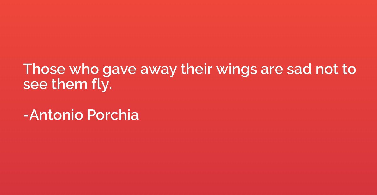 Those who gave away their wings are sad not to see them fly.