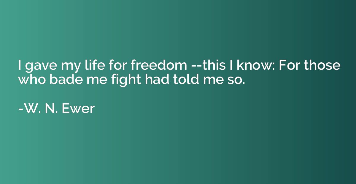 I gave my life for freedom --this I know: For those who bade