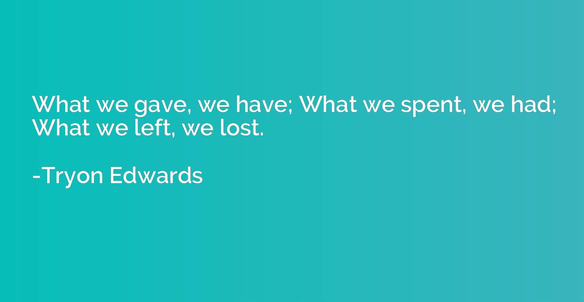 What we gave, we have; What we spent, we had; What we left, 
