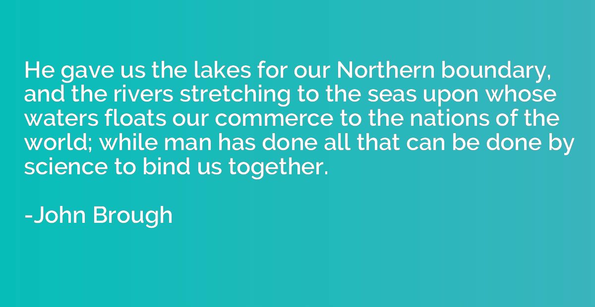 He gave us the lakes for our Northern boundary, and the rive