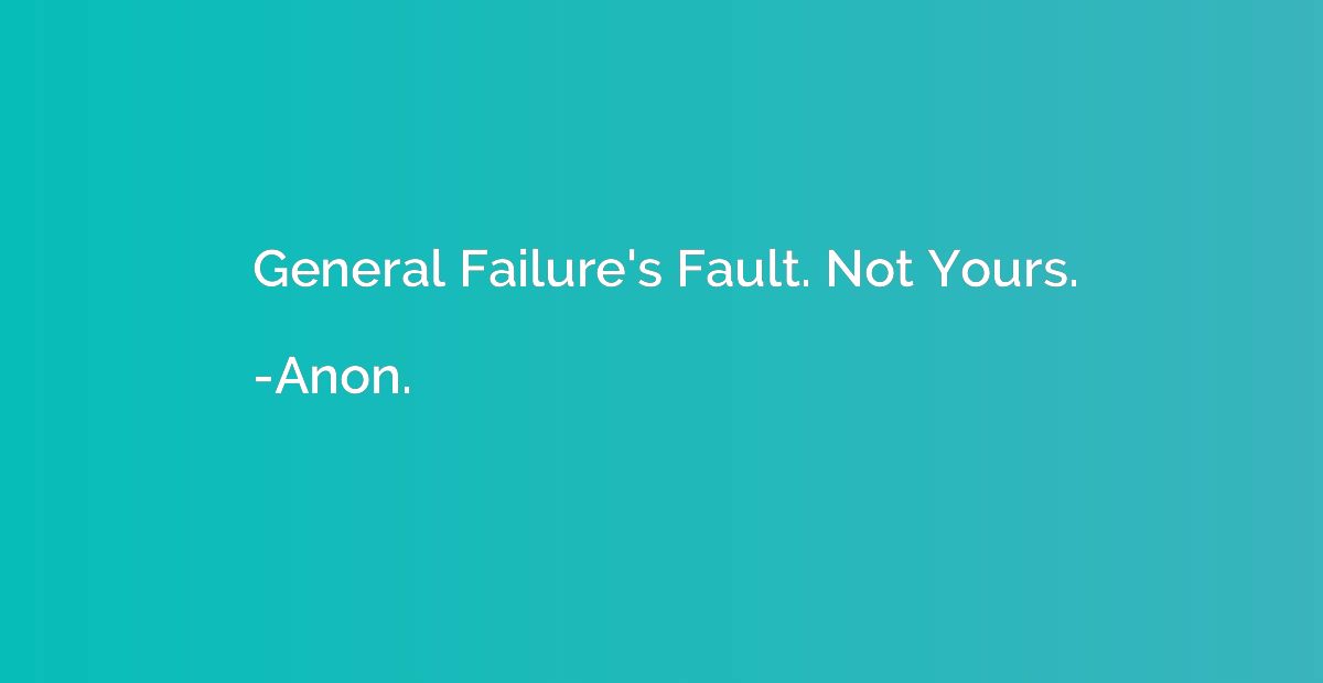 General Failure's Fault. Not Yours.