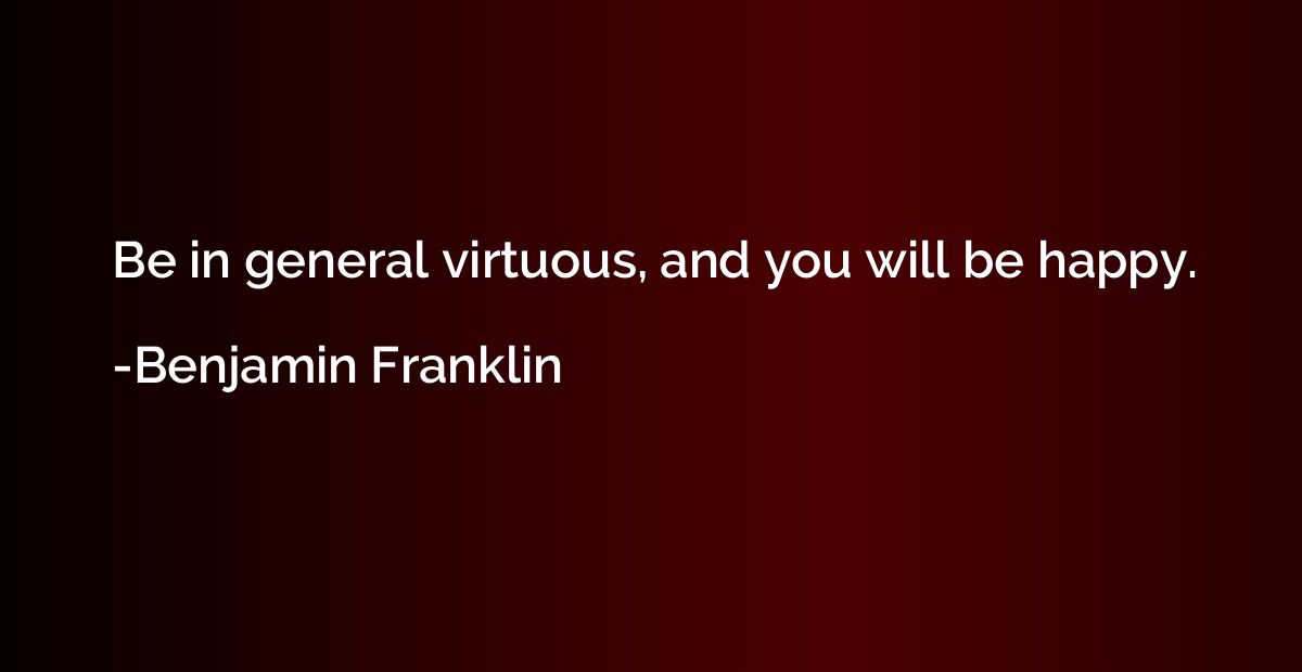 Be in general virtuous, and you will be happy.