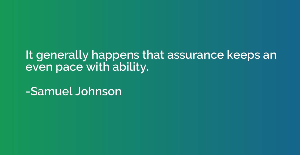 It generally happens that assurance keeps an even pace with 