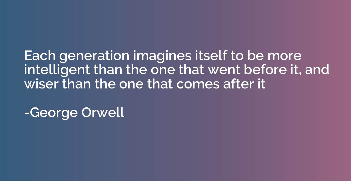 Each generation imagines itself to be more intelligent than 