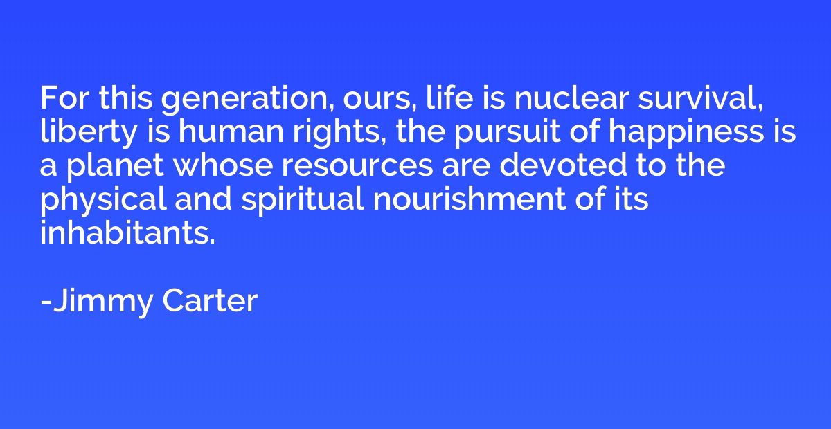 For this generation, ours, life is nuclear survival, liberty