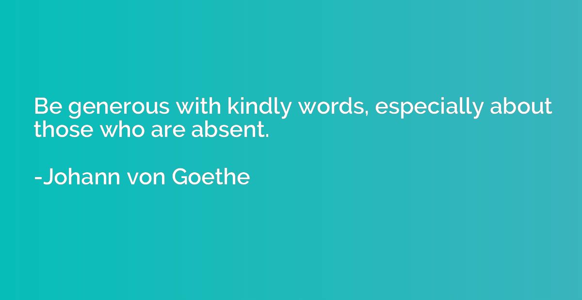 Be generous with kindly words, especially about those who ar