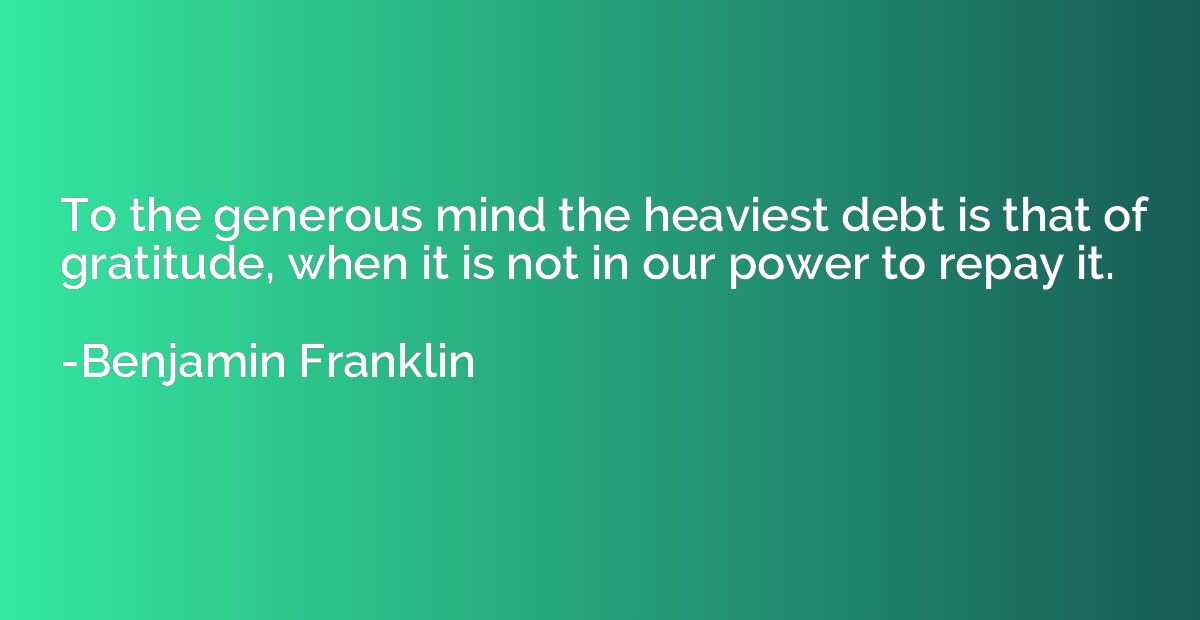 To the generous mind the heaviest debt is that of gratitude,