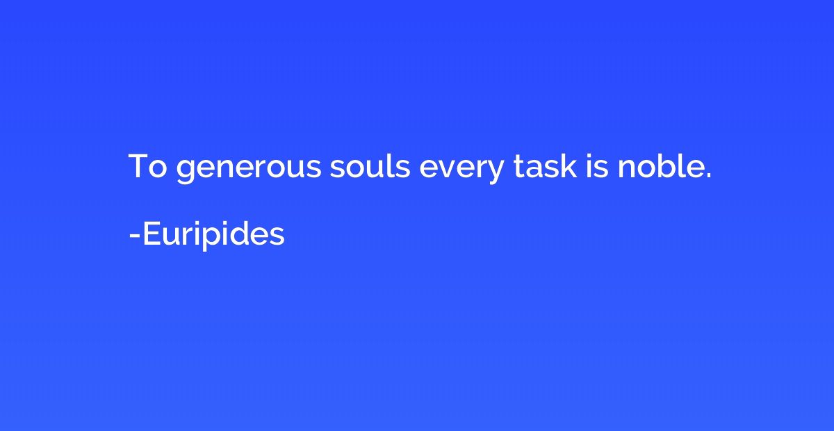 To generous souls every task is noble.