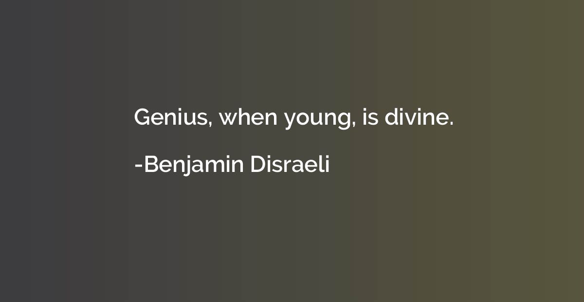 Genius, when young, is divine.
