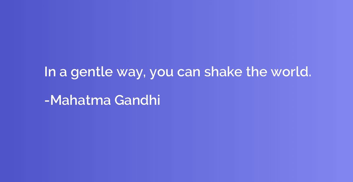 In a gentle way, you can shake the world.