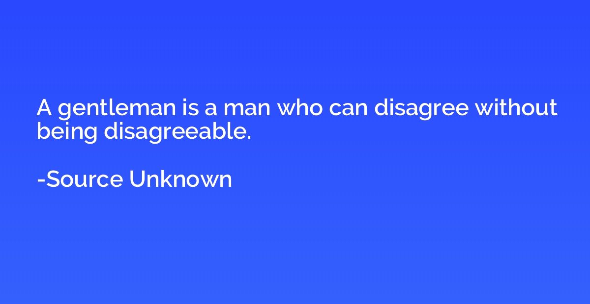 A gentleman is a man who can disagree without being disagree