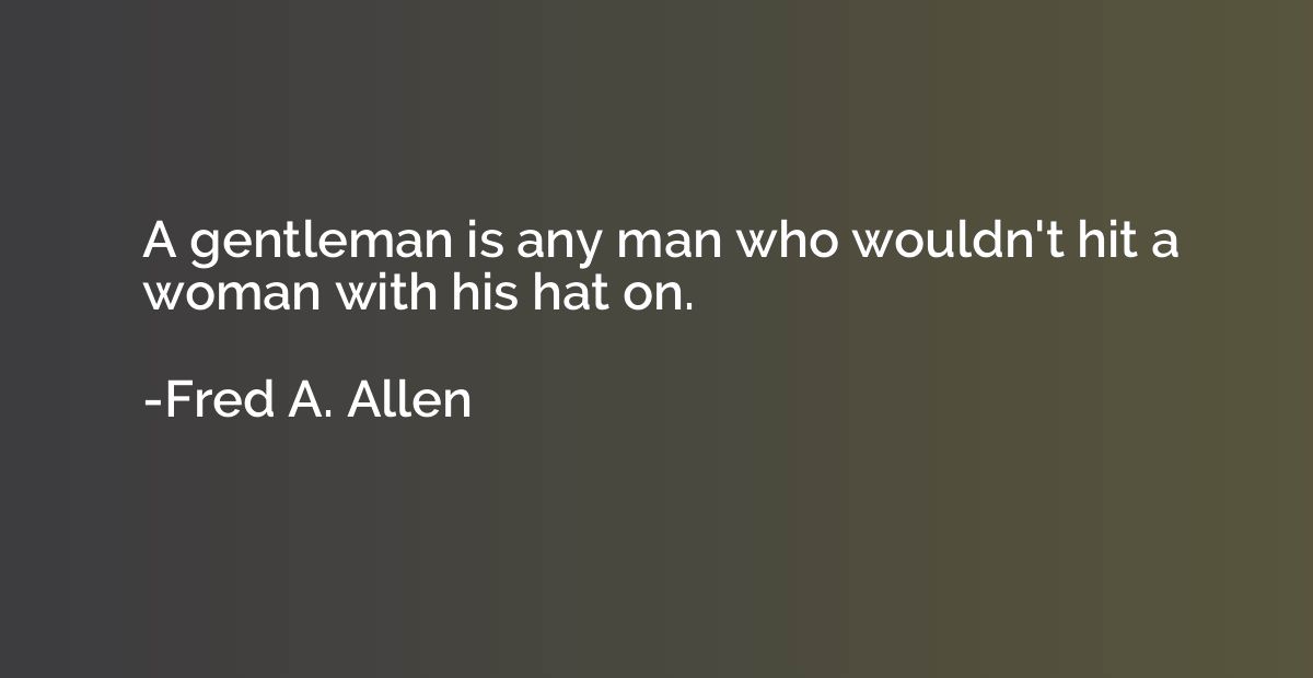 A gentleman is any man who wouldn't hit a woman with his hat
