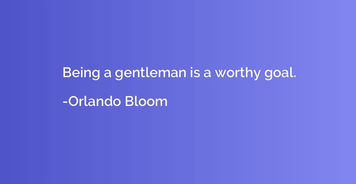 Being a gentleman is a worthy goal.