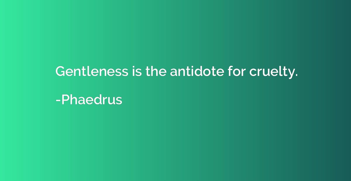 Gentleness is the antidote for cruelty.