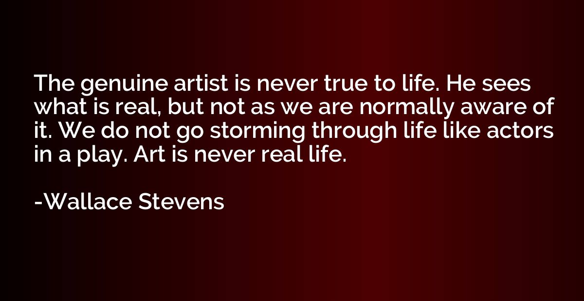 The genuine artist is never true to life. He sees what is re