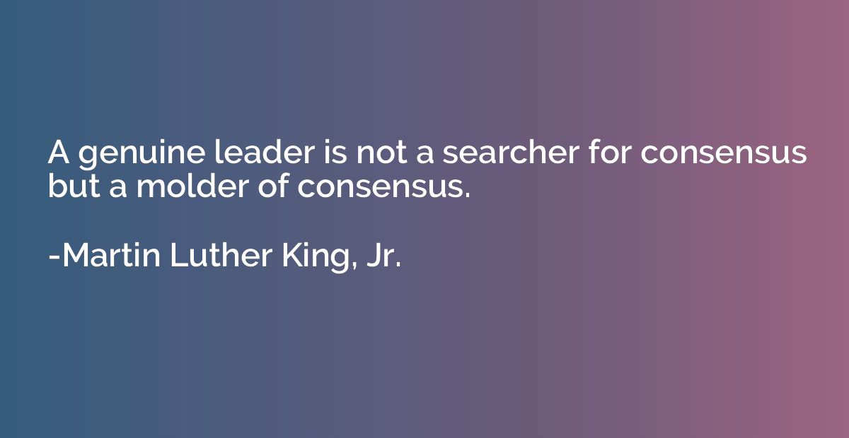 A genuine leader is not a searcher for consensus but a molde