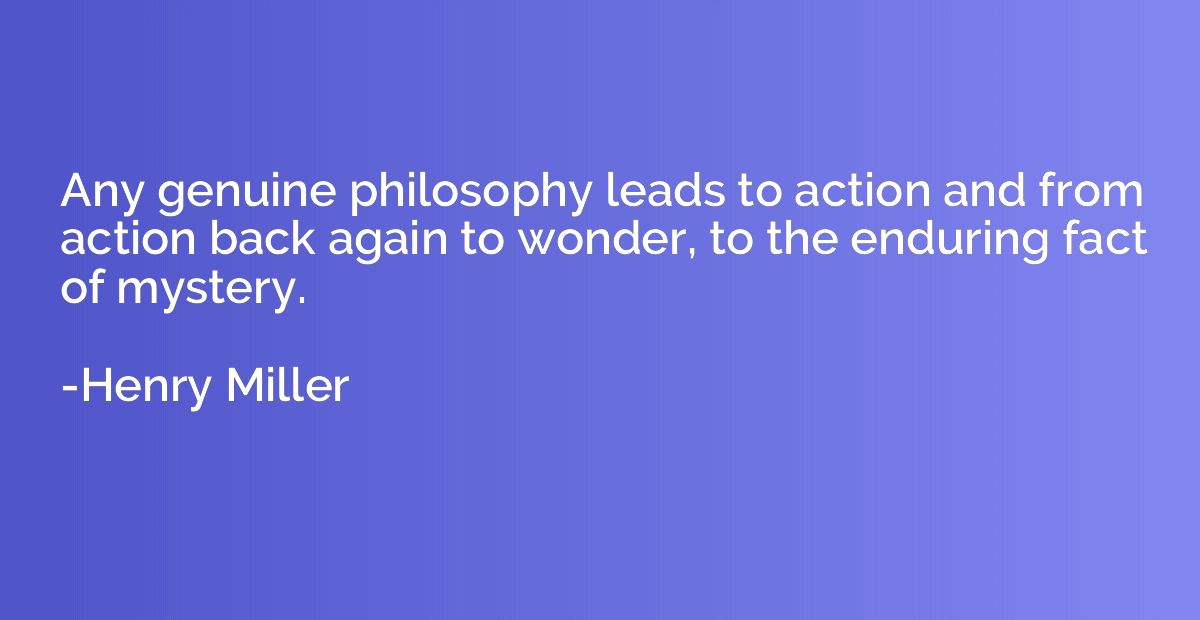 Any genuine philosophy leads to action and from action back 