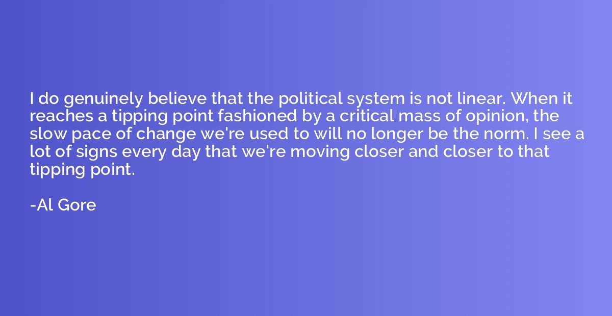 I do genuinely believe that the political system is not line