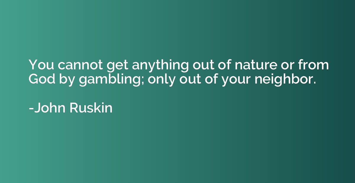 You cannot get anything out of nature or from God by gamblin