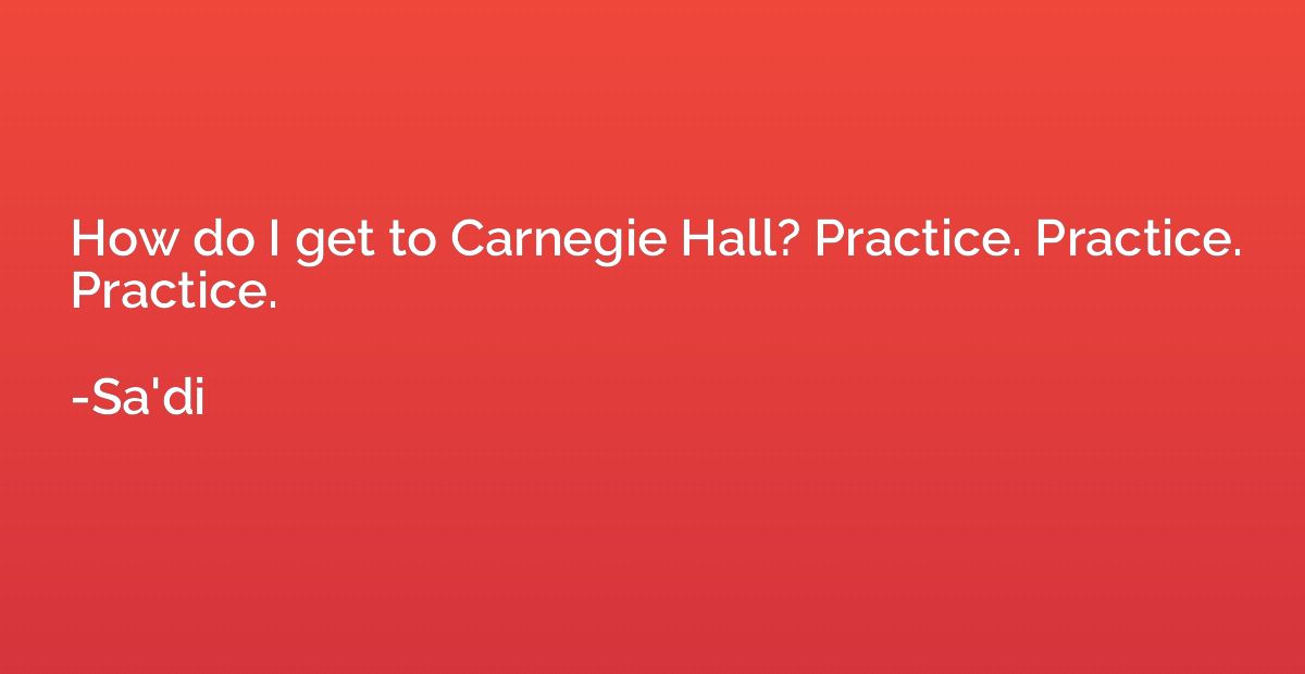 How do I get to Carnegie Hall? Practice. Practice. Practice.