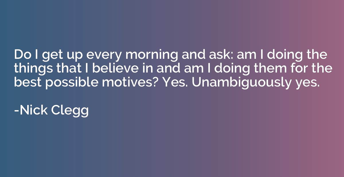 Do I get up every morning and ask: am I doing the things tha