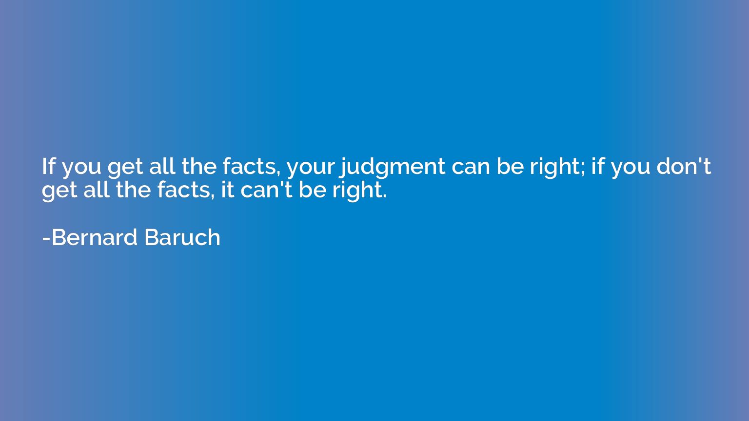 If you get all the facts, your judgment can be right; if you