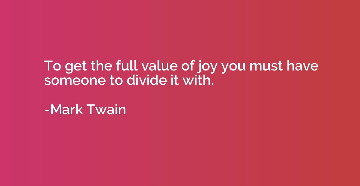 To get the full value of joy you must have someone to divide